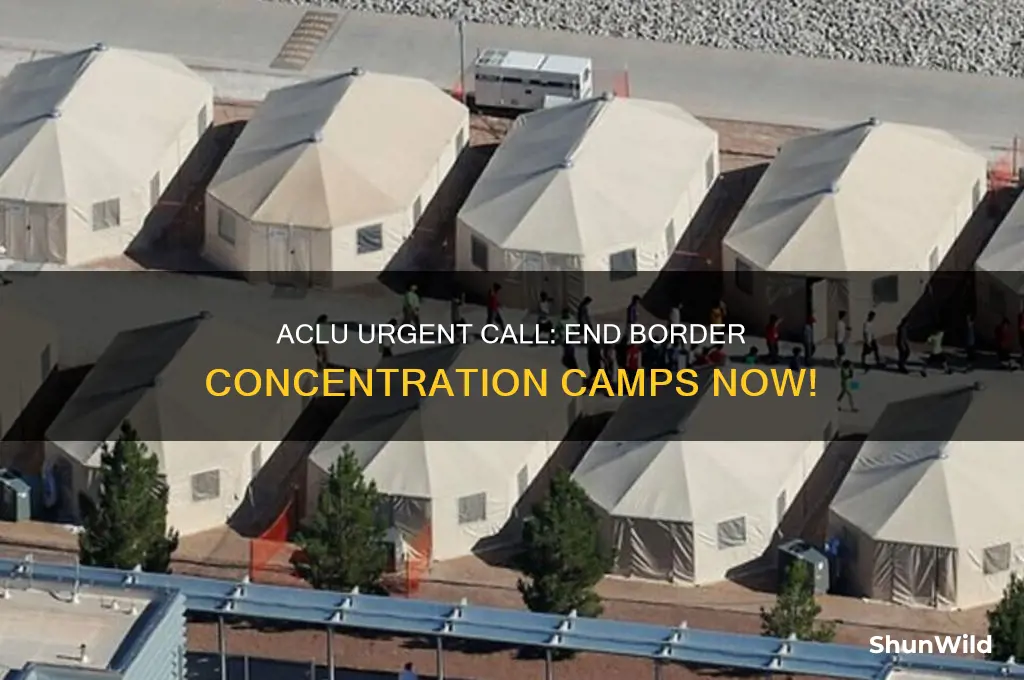 do something about concentration camps at the boarder aclu